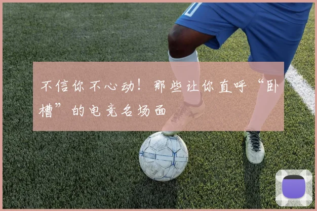 不信你不心动！那些让你直呼“卧槽”的电竞名场面
