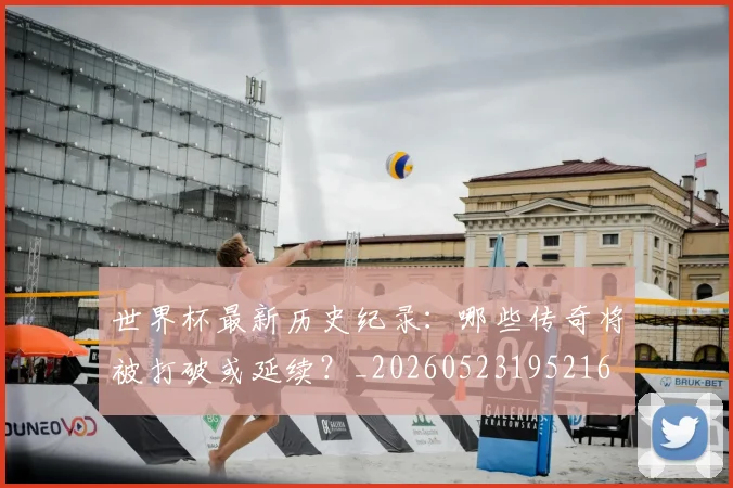 世界杯最新历史纪录：哪些传奇将被打破或延续？_20260523195216