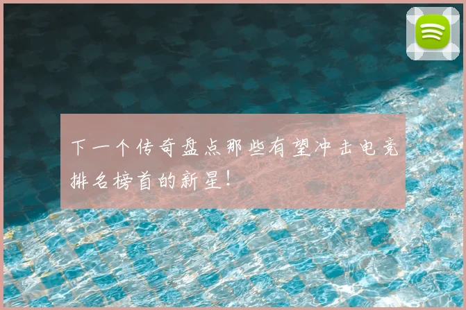下一个传奇盘点那些有望冲击电竞排名榜首的新星！