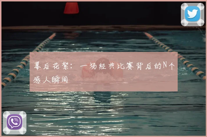 幕后花絮:一场经典比赛背后的N个感人瞬间