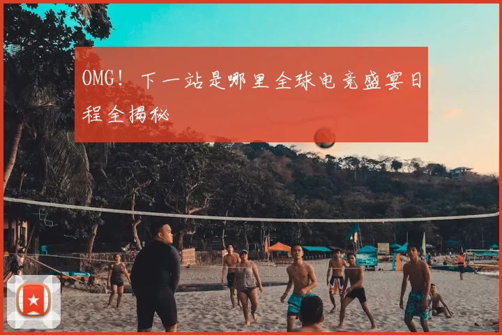 OMG！下一站是哪里全球电竞盛宴日程全揭秘