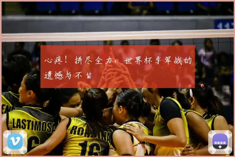 心疼！拼尽全力，世界杯季军战的遗憾与不甘