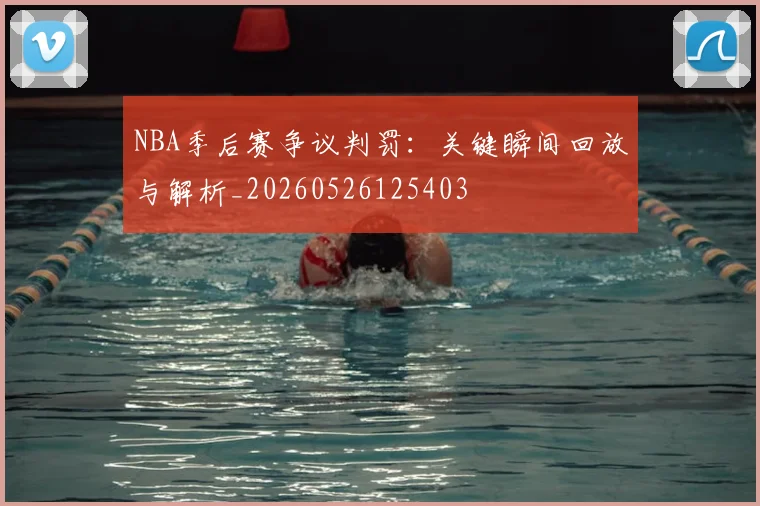 NBA季后赛争议判罚：关键瞬间回放与解析_20260526125403