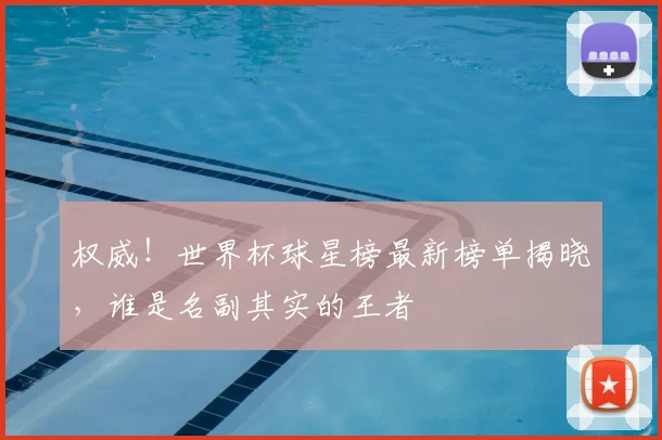 权威!世界杯球星榜最新榜单揭晓,谁是名副其实的王者