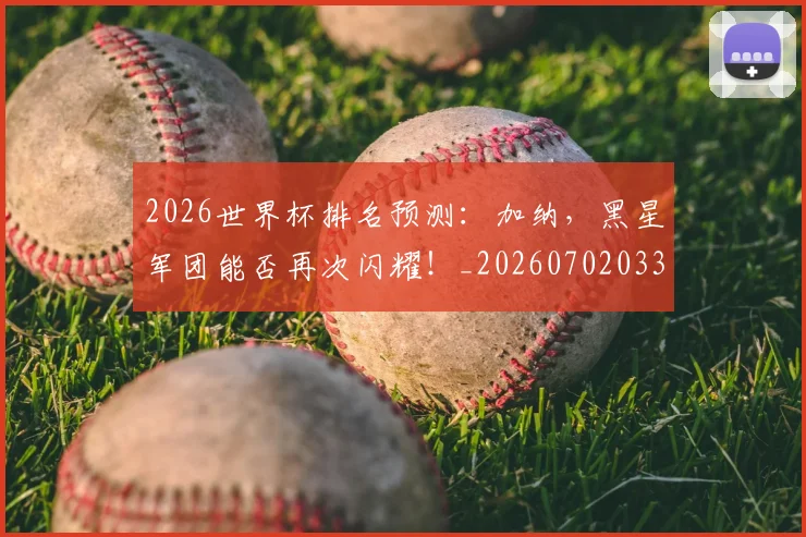 2026世界杯排名预测：加纳，黑星军团能否再次闪耀！_20260702033455