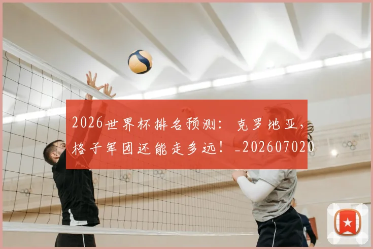 2026世界杯排名预测：克罗地亚，格子军团还能走多远！_20260702033454