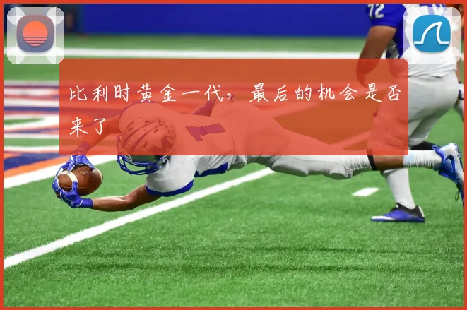 比利时黄金一代,最后的机会是否来了