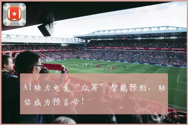 AI助力电竞“众筹”智能预测,助你成为预言帝!