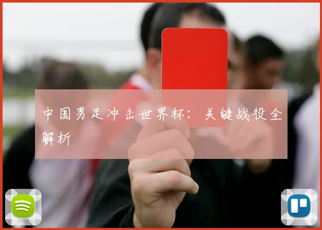 中国男足冲击世界杯:关键战役全解析