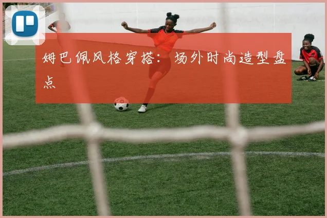姆巴佩风格穿搭：场外时尚造型盘点