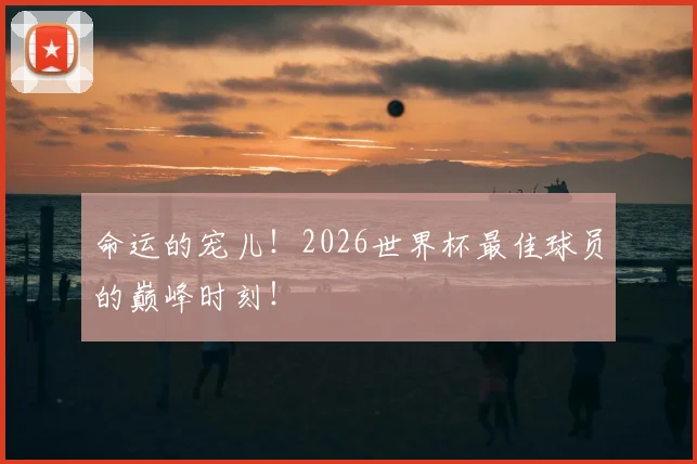 命运的宠儿!2026世界杯最佳球员的巅峰时刻!