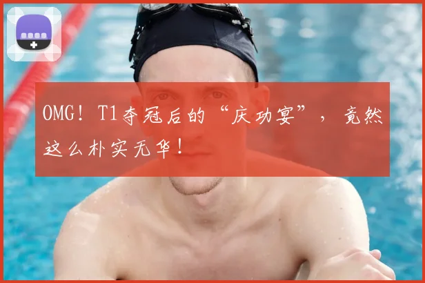 OMG!T1夺冠后的“庆功宴”,竟然这么朴实无华!
