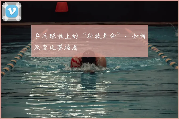 乒乓球拍上的“科技革命”,如何改变比赛格局