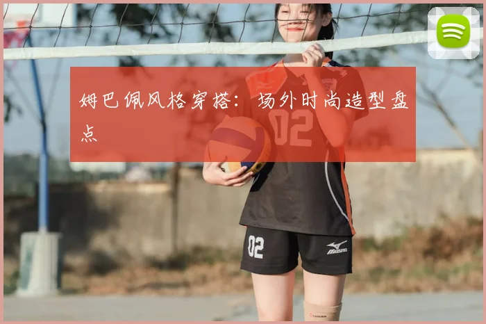 姆巴佩风格穿搭：场外时尚造型盘点
