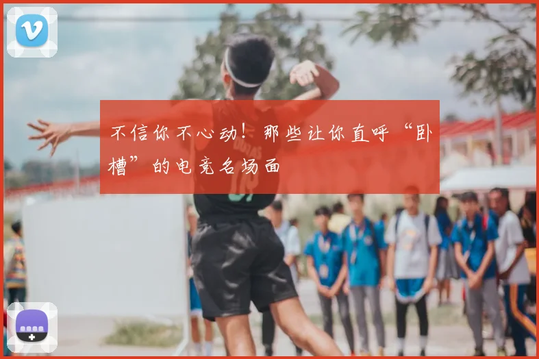 不信你不心动！那些让你直呼“卧槽”的电竞名场面