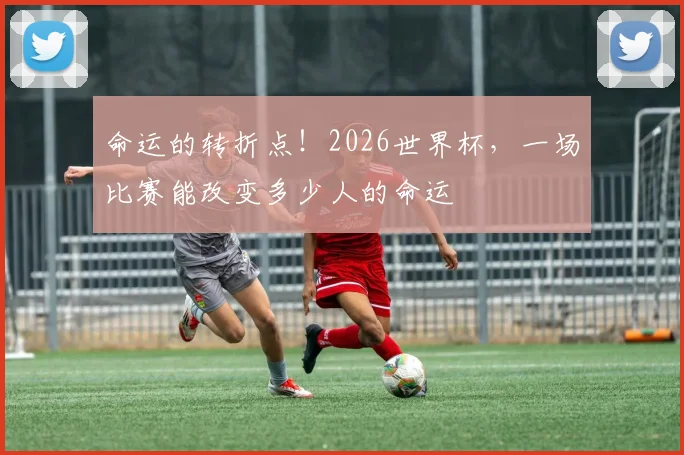 命运的转折点!2026世界杯,一场比赛能改变多少人的命运