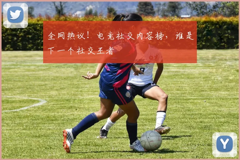全网热议！电竞社交内容榜，谁是下一个社交王者