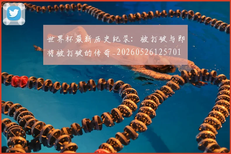 世界杯最新历史纪录：被打破与即将被打破的传奇_20260526125701