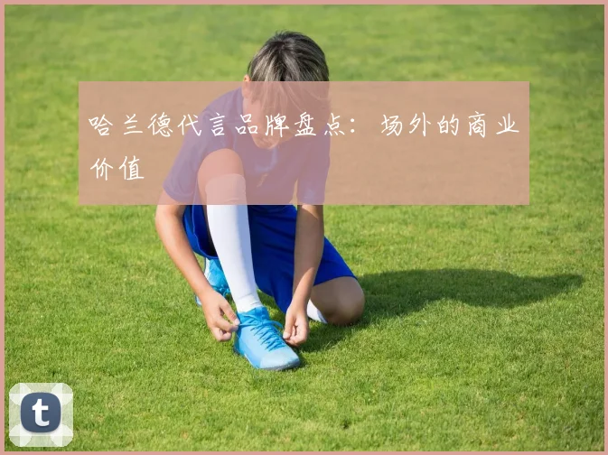 哈兰德代言品牌盘点：场外的商业价值