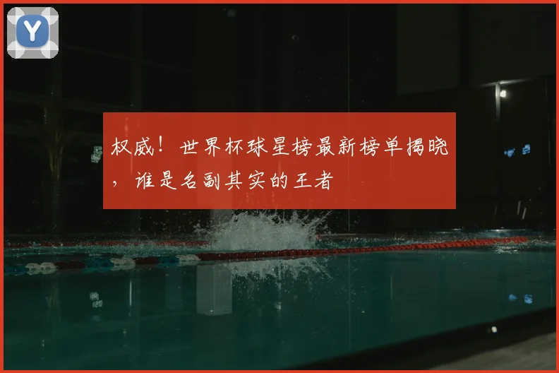 权威!世界杯球星榜最新榜单揭晓,谁是名副其实的王者