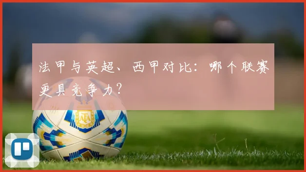 法甲与英超、西甲对比：哪个联赛更具竞争力？