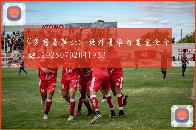 C罗慈善事业：场外善举与基金会介绍_20260702041933
