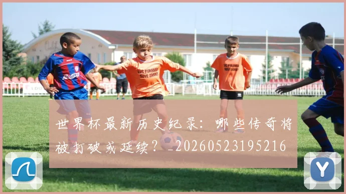 世界杯最新历史纪录：哪些传奇将被打破或延续？_20260523195216