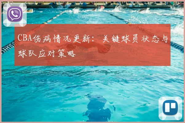 CBA伤病情况更新：关键球员状态与球队应对策略