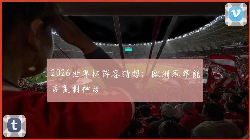 2026世界杯阵容猜想：欧洲冠军能否复制神话