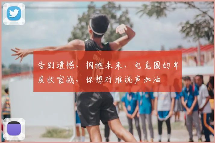 告别遗憾，拥抱未来，电竞圈的年度收官战，你想对谁说声加油