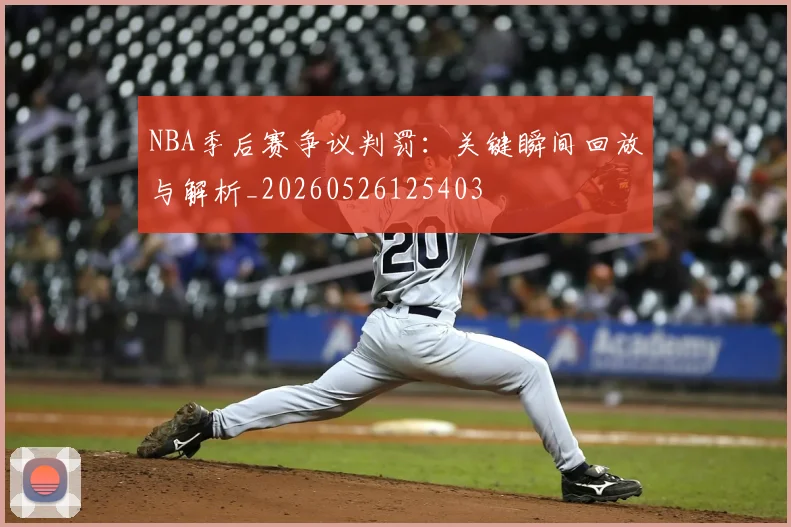 NBA季后赛争议判罚：关键瞬间回放与解析_20260526125403