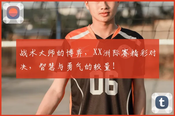 战术大师的博弈,XX洲际赛精彩对决,智慧与勇气的较量!