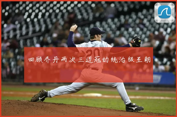 回顾乔丹两次三连冠的统治级王朝