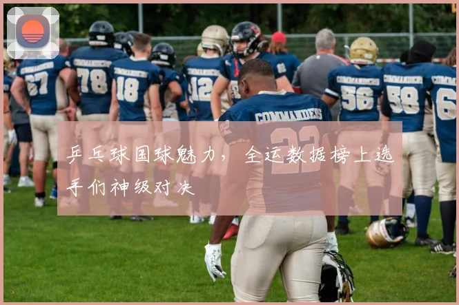 乒乓球国球魅力，全运数据榜上选手们神级对决