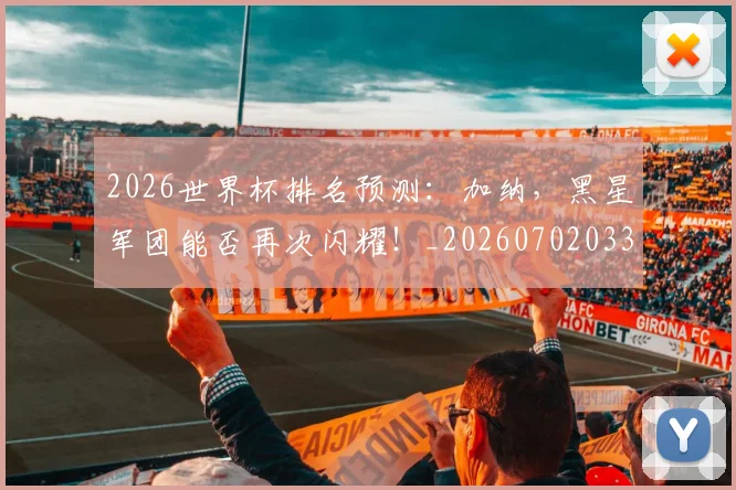 2026世界杯排名预测：加纳，黑星军团能否再次闪耀！_20260702033455