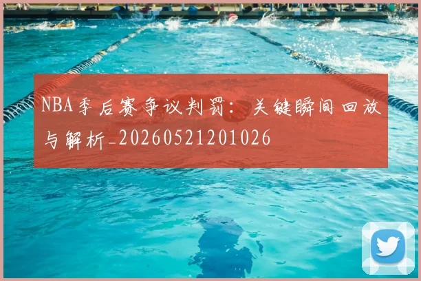 NBA季后赛争议判罚：关键瞬间回放与解析_20260521201026