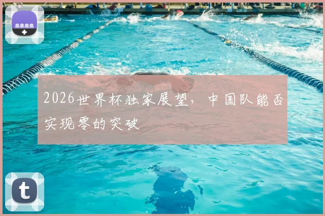 2026世界杯独家展望,中国队能否实现零的突破