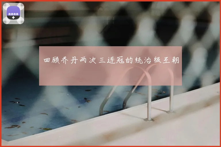 回顾乔丹两次三连冠的统治级王朝