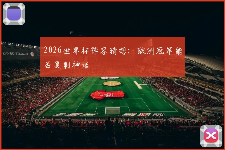 2026世界杯阵容猜想：欧洲冠军能否复制神话