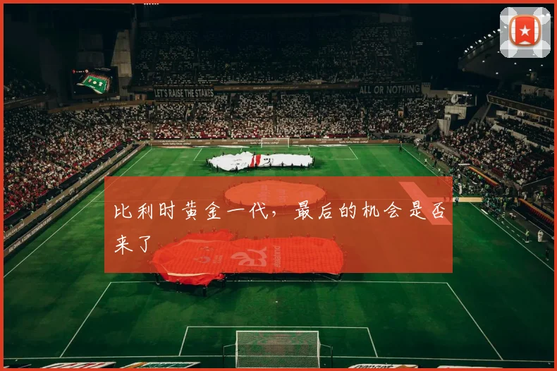 比利时黄金一代,最后的机会是否来了