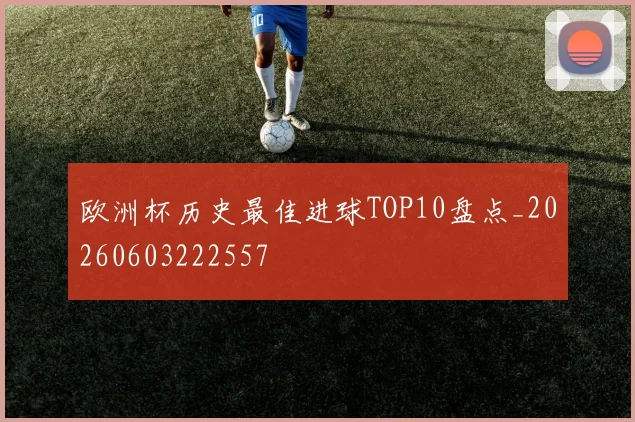欧洲杯历史最佳进球TOP10盘点_20260603222557