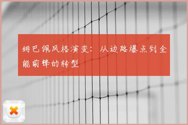 姆巴佩风格演变：从边路爆点到全能前锋的转型