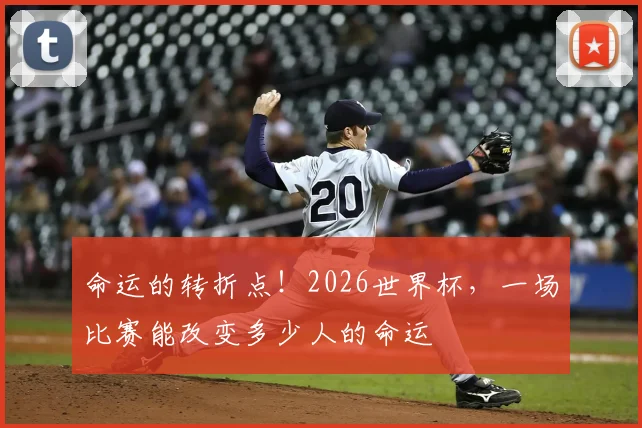 命运的转折点！2026世界杯，一场比赛能改变多少人的命运